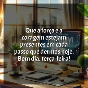 Que a força e a coragem estejam presentes em cada passo que dermos hoje. Bom dia, terça-feira! Bom dia, Terça-feira!
