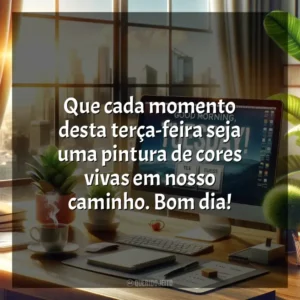 Que cada momento desta terça-feira seja uma pintura de cores vivas em nosso caminho. Bom dia! Bom dia, Terça-feira!