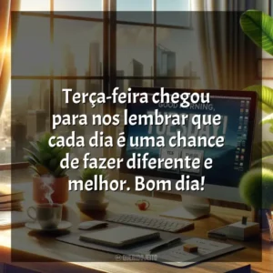 Terça-feira chegou para nos lembrar que cada dia é uma chance de fazer diferente e melhor. Bom dia! Bom dia, Terça-feira!