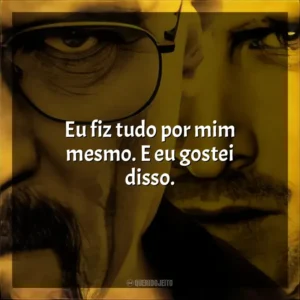 Eu fiz tudo por mim mesmo. E eu gostei disso. Breaking Bad (Série)