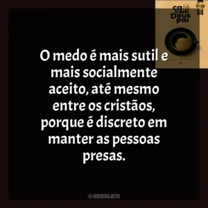O medo é mais sutil e mais socialmente aceito, até mesmo entre os cristãos, porque é discreto em manter as pessoas presas. Café com Deus Pai (Livro)