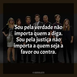 Sou pela verdade não importa quem a diga. Sou pela justiça não importa a quem seja a favor ou contra. Criminal Minds (Série)
