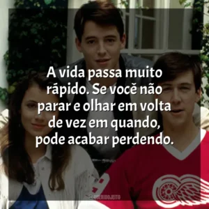 A vida passa muito rápido. Se você não parar e olhar em volta de vez em quando, pode acabar perdendo. Curtindo a Vida Adoidado (Filme)