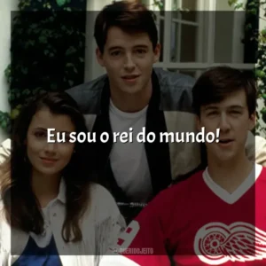 Eu sou o rei do mundo! Curtindo a Vida Adoidado (Filme)