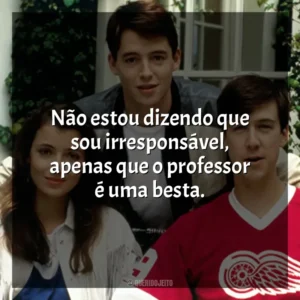 Não estou dizendo que sou irresponsável, apenas que o professor é uma besta. Curtindo a Vida Adoidado (Filme)