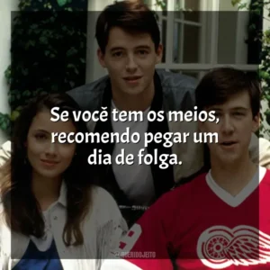 Se você tem os meios, recomendo pegar um dia de folga. Curtindo a Vida Adoidado (Filme)