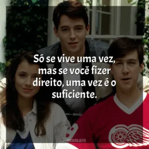 Só se vive uma vez, mas se você fizer direito, uma vez é o suficiente. Curtindo a Vida Adoidado (Filme)