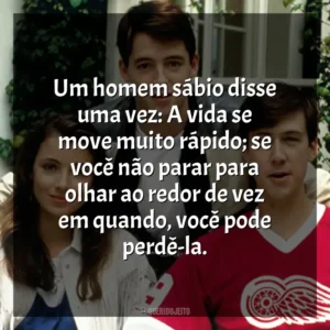 Um homem sábio disse uma vez: A vida se move muito rápido; se você não parar para olhar ao redor de vez em quando, você pode perdê-la. Curtindo a Vida Adoidado (Filme)