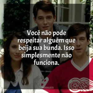 Você não pode respeitar alguém que beija sua bunda. Isso simplesmente não funciona. Curtindo a Vida Adoidado (Filme)