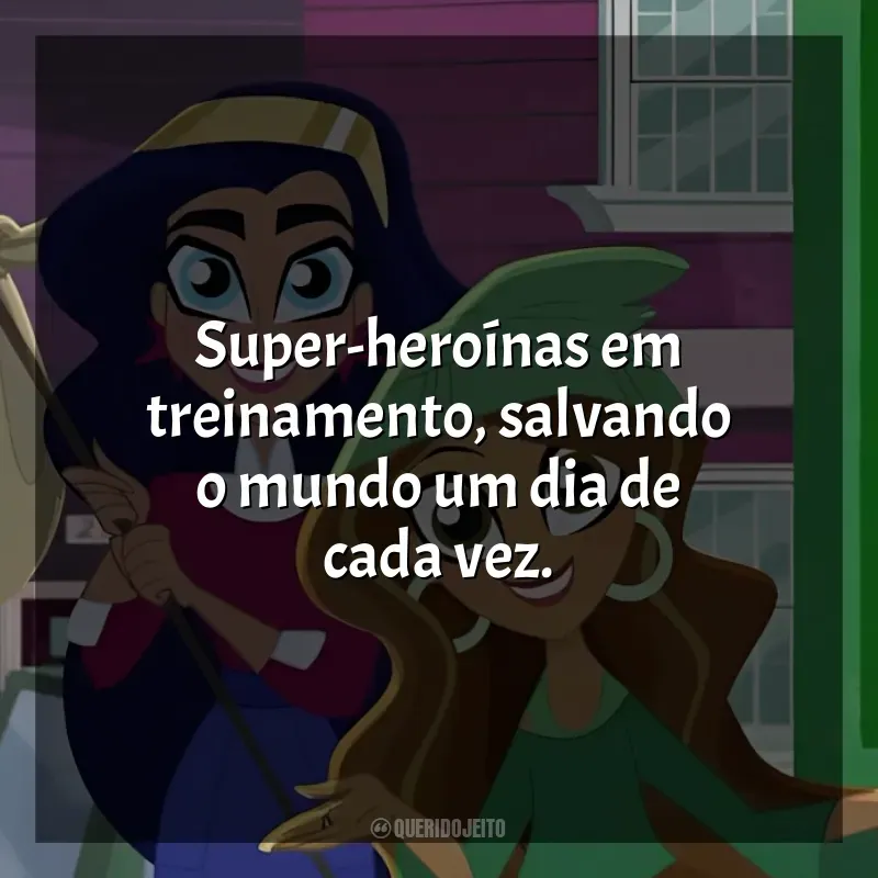 Frase final da série DC Super Hero Girls: Super-heroínas em treinamento, salvando o mundo um dia de cada vez.