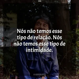 Nós não temos esse tipo de relação. Nós não temos esse tipo de intimidade. Dias Perfeitos (Filme)