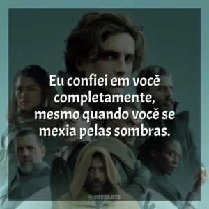 Eu confiei em você completamente, mesmo quando você se mexia pelas sombras. Duna (Filme)