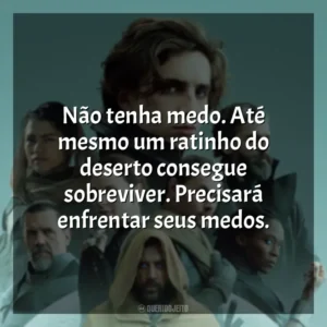 Não tenha medo. Até mesmo um ratinho do deserto consegue sobreviver. Precisará enfrentar seus medos. Duna (Filme 2021)