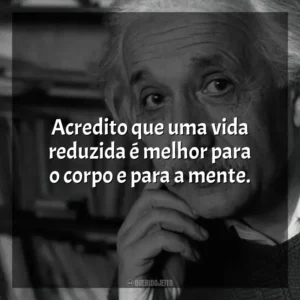 Acredito que uma vida reduzida é melhor para o corpo e para a mente. Einstein e a Bomba (Filme)
