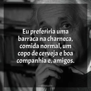 Eu preferiria uma barraca na charneca, comida normal, um copo de cerveja e boa companhia e, amigos. Einstein e a Bomba (Filme)