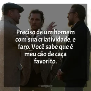 Preciso de um homem com sua criatividade, e faro. Você sabe que é meu cão de caça favorito. Magnatas do Crime (Filme)