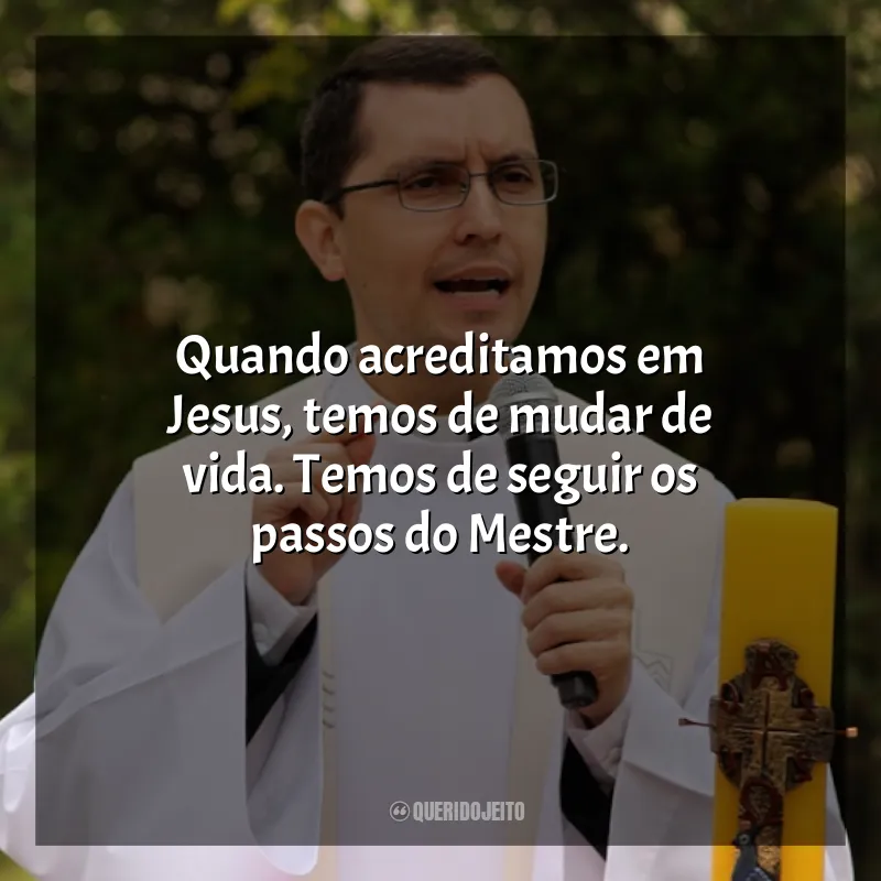Padre Alex Nogueira frases: Quando acreditamos em Jesus, temos de mudar de vida. Temos de seguir os passos do Mestre.