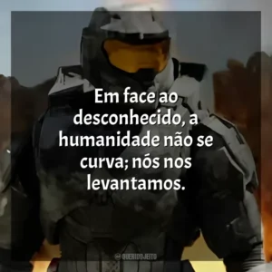 Em face ao desconhecido, a humanidade não se curva; nós nos levantamos. Halo (Série)