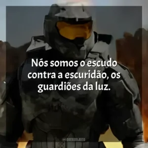 Nós somos o escudo contra a escuridão, os guardiões da luz. Halo (Série)