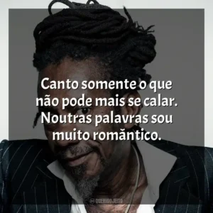 Canto somente o que não pode mais se calar. Noutras palavras sou muito romântico. Luiz Melodia