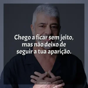 Chego a ficar sem jeito, mas não deixo de seguir a tua aparição. Lulu Santos