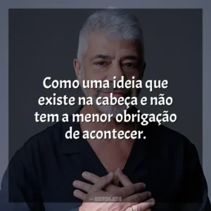 Como uma ideia que existe na cabeça e não tem a menor obrigação de acontecer. Lulu Santos