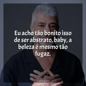 Eu acho tão bonito isso de ser abstrato, baby, a beleza é mesmo tão fugaz. Lulu Santos