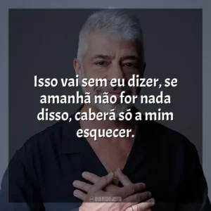 Isso vai sem eu dizer, se amanhã não for nada disso, caberá só a mim esquecer. Lulu Santos