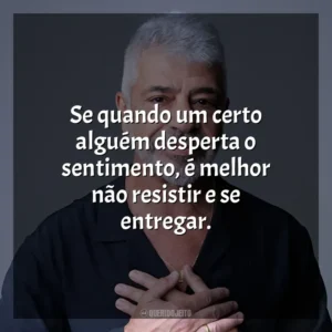 Se quando um certo alguém desperta o sentimento, é melhor não resistir e se entregar. Lulu Santos
