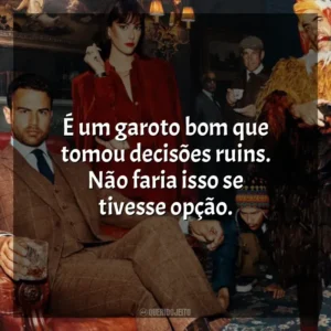 É um garoto bom que tomou decisões ruins. Não faria isso se tivesse opção. Magnatas do Crime (Série)