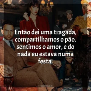 Então dei uma tragada, compartilhamos o pão, sentimos o amor, e do nada eu estava numa festa. Magnatas do Crime (Série)