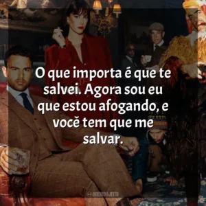 O que importa é que te salvei. Agora sou eu que estou afogando, e você tem que me salvar. Magnatas do Crime (Série)