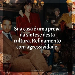 Sua casa é uma prova da síntese desta cultura. Refinamento com agressividade. Magnatas do Crime (Série)