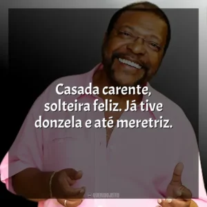 Casada carente, solteira feliz. Já tive donzela e até meretriz. Martinho da Vila