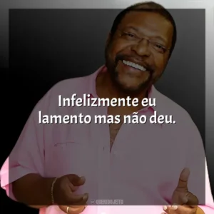 Infelizmente eu lamento mas não deu. Martinho da Vila