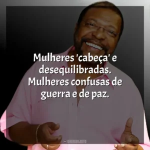 Mulheres ‘cabeça’ e desequilibradas. Mulheres confusas de guerra e de paz. Martinho da Vila
