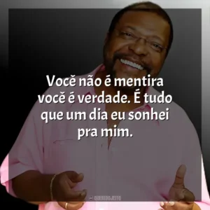 Você não é mentira você é verdade. É tudo que um dia eu sonhei pra mim. Martinho da Vila