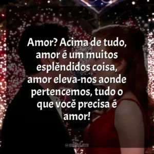 Amor? Acima de tudo, amor é um muitos esplêndidos coisa, amor eleva-nos aonde pertencemos, tudo o que você precisa é amor! Moulin Rouge – Amor em Vermelho (Filme)
