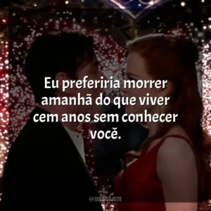 Eu preferiria morrer amanhã do que viver cem anos sem conhecer você. Moulin Rouge – Amor em Vermelho (Filme)