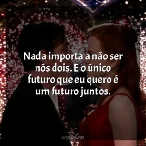 Nada importa a não ser nós dois. E o único futuro que eu quero é um futuro juntos. Moulin Rouge – Amor em Vermelho (Filme)