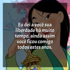 Eu dei a você sua liberdade há muito tempo, ainda assim você ficou comigo todos estes anos. Mulan (Filme)