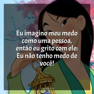 Eu imagino meu medo como uma pessoa, então eu grito com ele: Eu não tenho medo de você! Mulan (Filme)