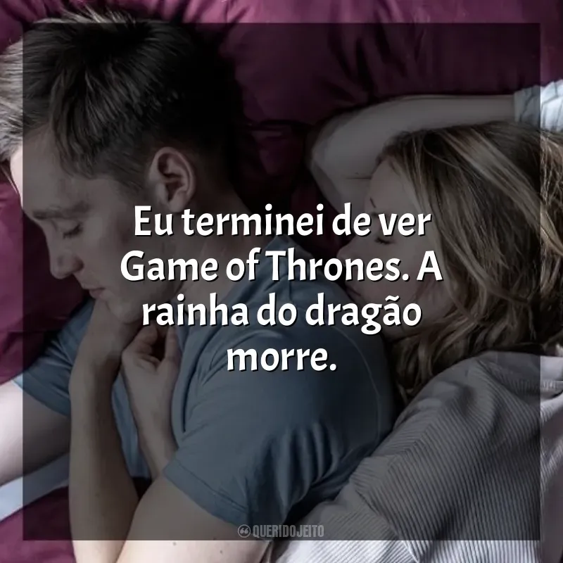 No Jogo do Amor frases do filme: Eu terminei de ver Game of Thrones. A rainha do dragão morre.