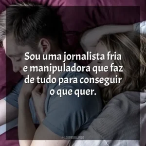 Sou uma jornalista fria e manipuladora que faz de tudo para conseguir o que quer. No Jogo do Amor (Filme)