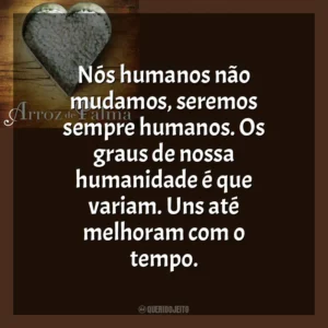 Nós humanos não mudamos, seremos sempre humanos. Os graus de nossa humanidade é que variam. Uns até melhoram com o tempo. O Arroz de Palma (Livro)