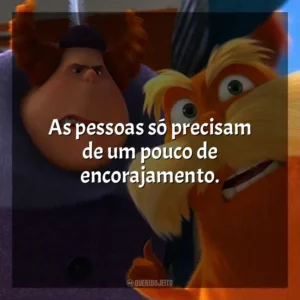 As pessoas só precisam de um pouco de encorajamento. O Lorax, em Busca da Trúfula Perdida (Filme)