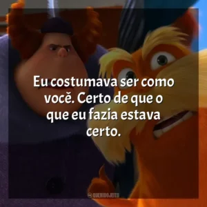 Eu costumava ser como você. Certo de que o que eu fazia estava certo. O Lorax, em Busca da Trúfula Perdida (Filme)