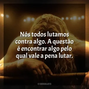Nós todos lutamos contra algo. A questão é encontrar algo pelo qual vale a pena lutar. O Lutador (Filme)