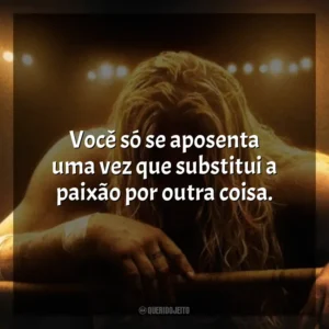 Você só se aposenta uma vez que substitui a paixão por outra coisa. O Lutador (Filme)