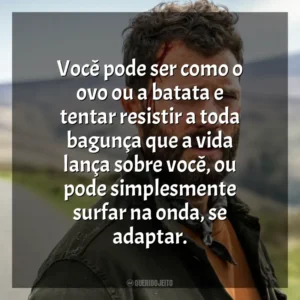 Você pode ser como o ovo ou a batata e tentar resistir a toda bagunça que a vida lança sobre você, ou pode simplesmente surfar na onda, se adaptar. O Turista (Série)